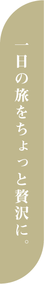 一日の旅をちょっと贅沢に。